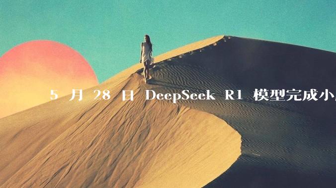 5 月 28 日 DeepSeek R1 模型完成小版本试升级并开源，具体有哪些提升？使用体验如何？