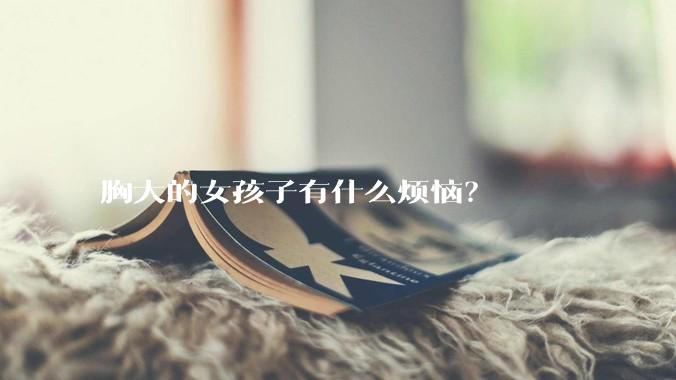 胸大的女孩子有什么烦恼？